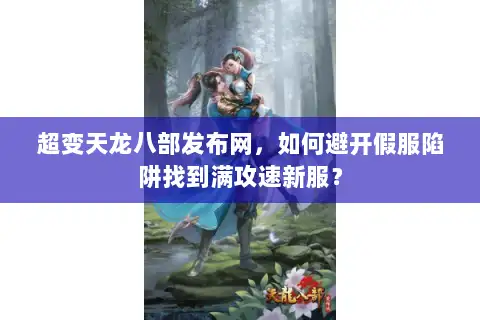 超变天龙八部发布网，如何避开假服陷阱找到满攻速新服？
