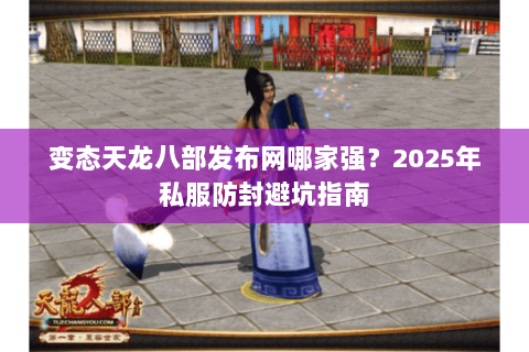 变态天龙八部发布网哪家强?2025年私服防封避坑指南 变态天龙八部发布网哪家强?2025年私服防封避坑指南