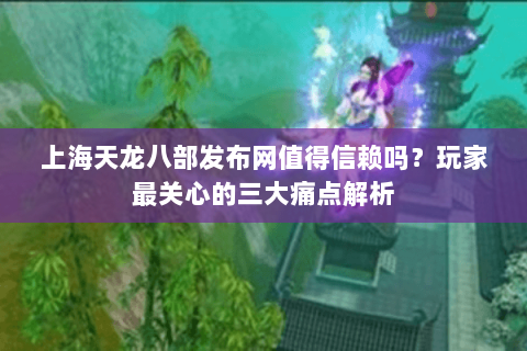 上海天龙八部发布网值得信赖吗?玩家最关心的三大痛点解析 上海天龙八部发布网值得信赖吗?玩家最关心的三大痛点解析