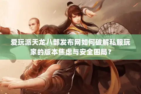 爱玩派天龙八部发布网如何破解私服玩家的版本焦虑与安全困局？