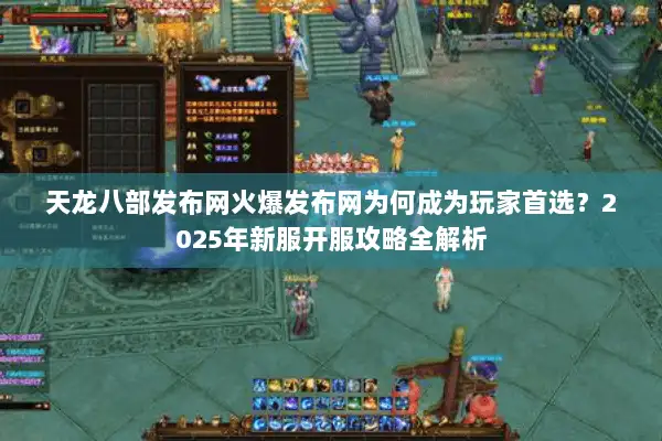天龙八部发布网火爆发布网为何成为玩家首选？2025年新服开服攻略全解析