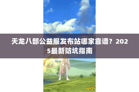 天龙八部公益服发布站哪家靠谱？2025最新防坑指南