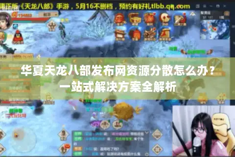 华夏天龙八部发布网资源分散怎么办？一站式解决方案全解析