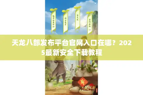 天龙八部发布平台官网入口在哪?2025最新安全下载教程 天龙八部发布平台官网入口在哪?2025最新安全下载教程