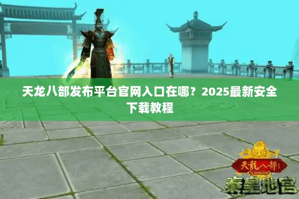 天龙八部发布平台官网入口在哪?2025最新安全下载教程 天龙八部发布平台官网入口在哪?2025最新安全下载教程