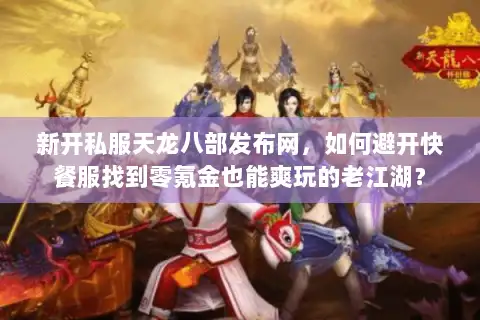 新开私服天龙八部发布网,如何避开快餐服找到零氪金也能爽玩的老江湖? 新开私服天龙八部发布网,如何避开快餐服找到零氪金也能爽玩的老江湖?