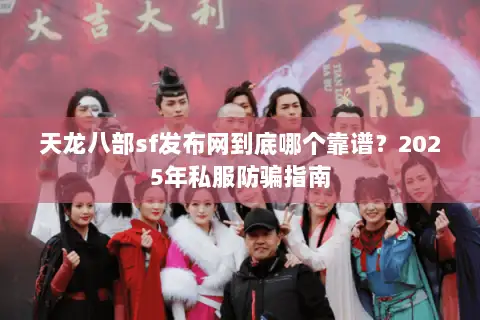 天龙八部sf发布网到底哪个靠谱？2025年私服防骗指南