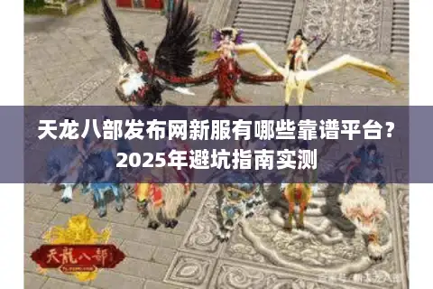 天龙八部发布网新服有哪些靠谱平台？2025年避坑指南实测
