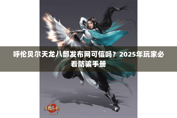 呼伦贝尔天龙八部发布网可信吗？2025年玩家必看防骗手册