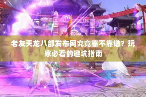 老友天龙八部发布网究竟靠不靠谱？玩家必看的避坑指南