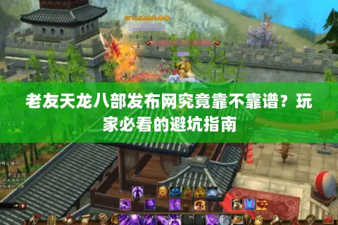 老友天龙八部发布网究竟靠不靠谱？玩家必看的避坑指南