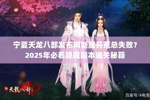 宁夏天龙八部发布网新服开荒总失败?2025年必看隐藏副本通关秘籍 宁夏天龙八部发布网新服开荒总失败?2025年必看隐藏副本通关秘籍