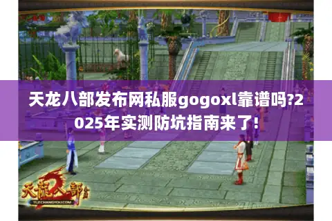 天龙八部发布网私服gogoxl靠谱吗?2025年实测防坑指南来了!