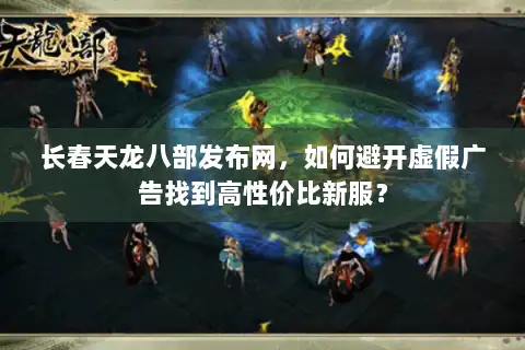 长春天龙八部发布网，如何避开虚假广告找到高性价比新服？
