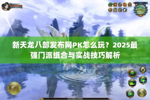 新天龙八部发布网PK怎么玩?2025最强门派组合与实战技巧解析 新天龙八部发布网PK怎么玩?2025最强门派组合与实战技巧解析