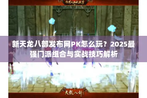 新天龙八部发布网PK怎么玩?2025最强门派组合与实战技巧解析 新天龙八部发布网PK怎么玩?2025最强门派组合与实战技巧解析