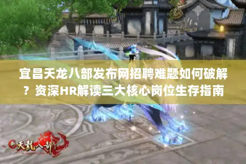 宜昌天龙八部发布网招聘难题如何破解？资深HR解读三大核心岗位生存指南