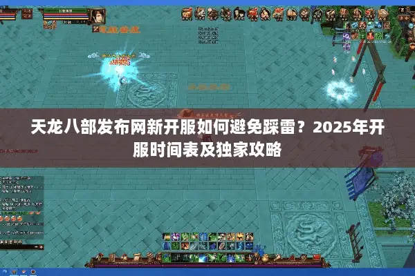 天龙八部发布网新开服如何避免踩雷?2025年开服时间表及独家攻略 天龙八部发布网新开服如何避免踩雷?2025年开服时间表及独家攻略