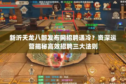 新沂天龙八部发布网招聘遇冷？资深运营揭秘高效招聘三大法则