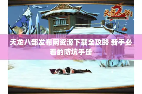 天龙八部发布网资源下载全攻略 新手必看的防坑手册