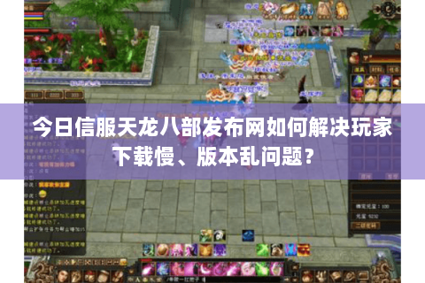 今日信服天龙八部发布网如何解决玩家下载慢、版本乱问题？
