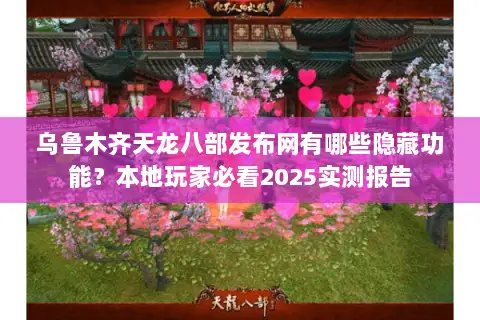 乌鲁木齐天龙八部发布网有哪些隐藏功能？本地玩家必看2025实测报告