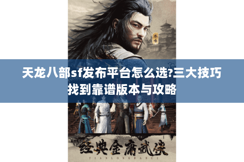天龙八部sf发布平台怎么选?三大技巧找到靠谱版本与攻略