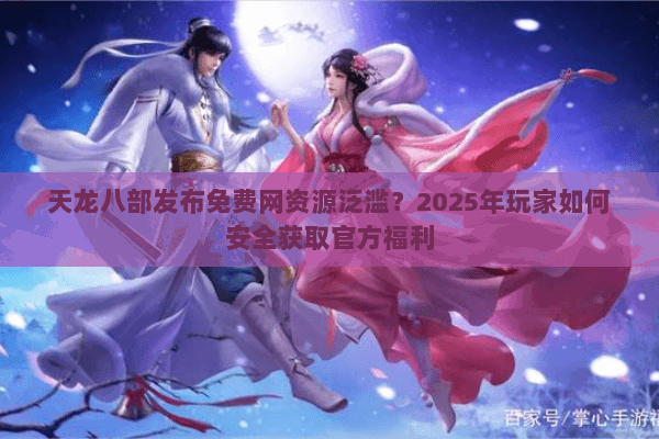 天龙八部发布免费网资源泛滥?2025年玩家如何安全获取官方福利 天龙八部发布免费网资源泛滥?2025年玩家如何安全获取官方福利