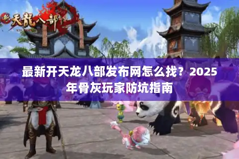最新开天龙八部发布网怎么找?2025年骨灰玩家防坑指南 最新开天龙八部发布网怎么找?2025年骨灰玩家防坑指南