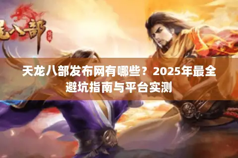 天龙八部发布网有哪些?2025年最全避坑指南与平台实测 天龙八部发布网有哪些?2025年最全避坑指南与平台实测