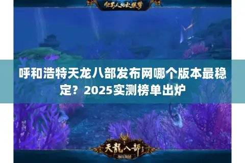 呼和浩特天龙八部发布网哪个版本最稳定?2025实测榜单出炉 呼和浩特天龙八部发布网哪个版本最稳定?2025实测榜单出炉