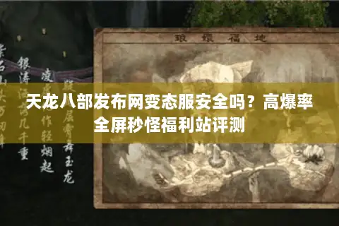 天龙八部发布网变态服安全吗？高爆率全屏秒怪福利站评测