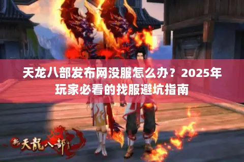 天龙八部发布网没服怎么办?2025年玩家必看的找服避坑指南 天龙八部发布网没服怎么办?2025年玩家必看的找服避坑指南