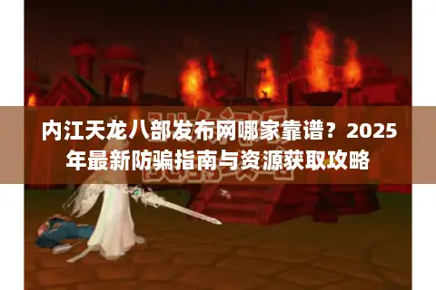 内江天龙八部发布网哪家靠谱?2025年最新防骗指南与资源获取攻略 内江天龙八部发布网哪家靠谱?2025年最新防骗指南与资源获取攻略