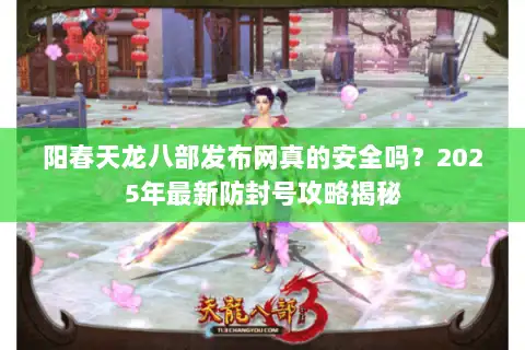 阳春天龙八部发布网真的安全吗？2025年最新防封号攻略揭秘