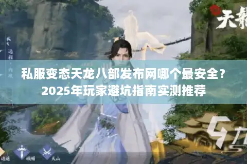 私服变态天龙八部发布网哪个最安全？2025年玩家避坑指南实测推荐