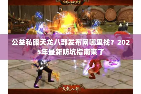 公益私服天龙八部发布网哪里找？2025年最新防坑指南来了