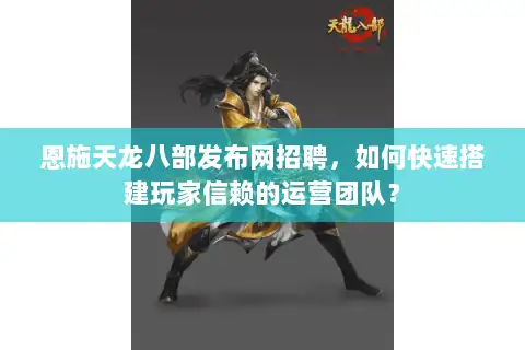 恩施天龙八部发布网招聘,如何快速搭建玩家信赖的运营团队? 恩施天龙八部发布网招聘,如何快速搭建玩家信赖的运营团队?