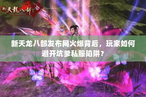 新天龙八部发布网火爆背后，玩家如何避开坑爹私服陷阱？