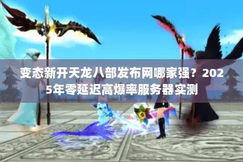 变态新开天龙八部发布网哪家强？2025年零延迟高爆率服务器实测