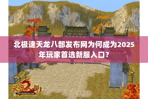 北极速天龙八部发布网为何成为2025年玩家首选新服入口? 北极速天龙八部发布网为何成为2025年玩家首选新服入口?