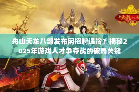 舟山天龙八部发布网招聘遇冷?揭秘2025年游戏人才争夺战的破局关键 舟山天龙八部发布网招聘遇冷?揭秘2025年游戏人才争夺战的破局关键