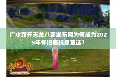 广水新开天龙八部发布网为何成为2025年怀旧服玩家首选？
