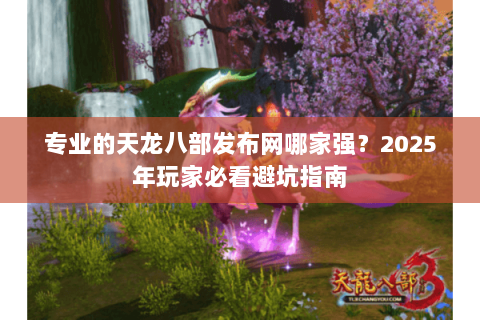 专业的天龙八部发布网哪家强?2025年玩家必看避坑指南 专业的天龙八部发布网哪家强?2025年玩家必看避坑指南