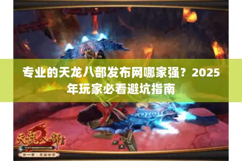 专业的天龙八部发布网哪家强?2025年玩家必看避坑指南 专业的天龙八部发布网哪家强?2025年玩家必看避坑指南
