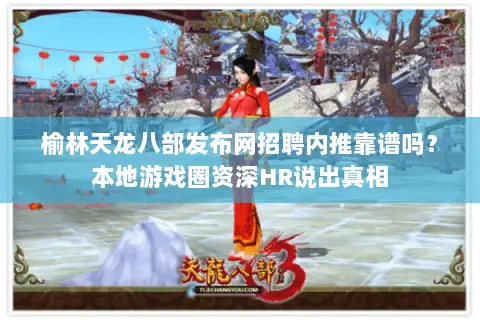 榆林天龙八部发布网招聘内推靠谱吗？本地游戏圈资深HR说出真相