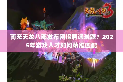 南充天龙八部发布网招聘遇难题?2025年游戏人才如何精准匹配 南充天龙八部发布网招聘遇难题?2025年游戏人才如何精准匹配