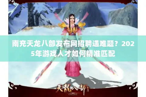 南充天龙八部发布网招聘遇难题?2025年游戏人才如何精准匹配 南充天龙八部发布网招聘遇难题?2025年游戏人才如何精准匹配