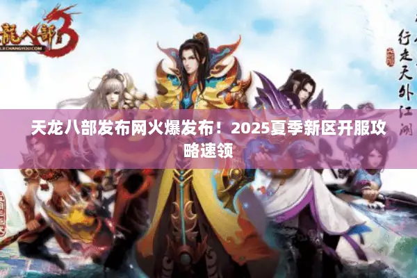 天龙八部发布网火爆发布!2025夏季新区开服攻略速领 天龙八部发布网火爆发布!2025夏季新区开服攻略速领