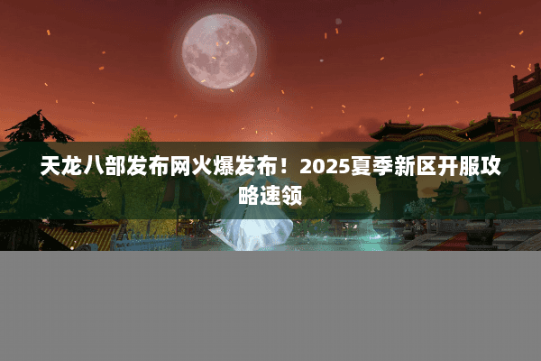天龙八部发布网火爆发布!2025夏季新区开服攻略速领 天龙八部发布网火爆发布!2025夏季新区开服攻略速领